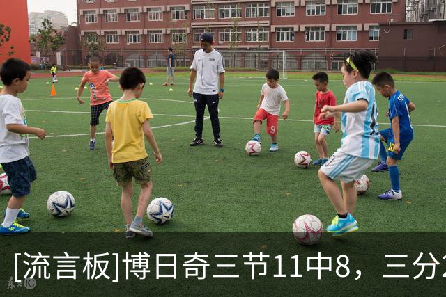 [流言板]博日奇三节11中8，三分2中1砍下24分6篮板2助攻